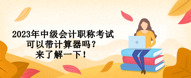 2023年中級會計職稱考試可以帶計算器嗎？來了解一下！
