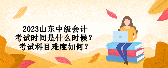 2023山東中級會(huì)計(jì)考試時(shí)間是什么時(shí)候？考試科目難度如何？