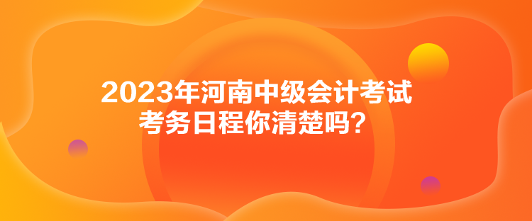 2023年河南中級(jí)會(huì)計(jì)考試考務(wù)日程你清楚嗎？