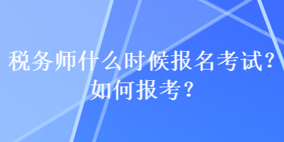 稅務(wù)師什么時候報名考試？如何報考？