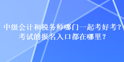 中級會計和稅務(wù)師哪門一起考好考？考試的報名入口都在哪里？