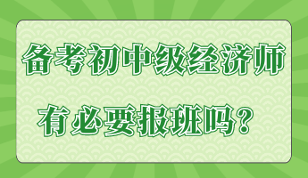 備考初中級經(jīng)濟師有必要報班嗎？