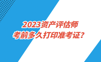 2023資產(chǎn)評估師考前多久打印準(zhǔn)考證？