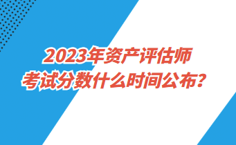 2023年資產(chǎn)評(píng)估師考試分?jǐn)?shù)什么時(shí)間公布？