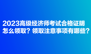 2023高級(jí)經(jīng)濟(jì)師考試合格證明怎么領(lǐng)取？領(lǐng)取注意事項(xiàng)有哪些？