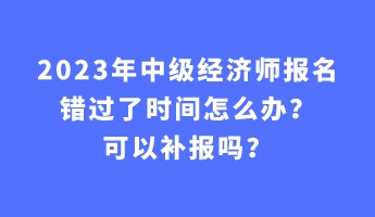 2023年中級(jí)經(jīng)濟(jì)師報(bào)名錯(cuò)過了時(shí)間怎么辦？可以補(bǔ)報(bào)嗎？