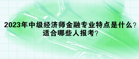 2023年中級經(jīng)濟師金融專業(yè)特點是什么？適合哪些人報考？