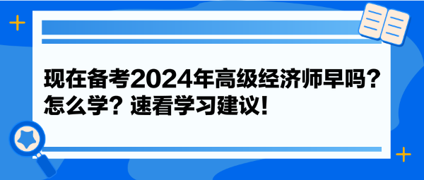 現(xiàn)在備考2024年高級(jí)經(jīng)濟(jì)師早嗎？怎么學(xué)？速看學(xué)習(xí)建議！