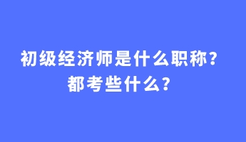 初級經(jīng)濟師是什么職稱？都考些什么？