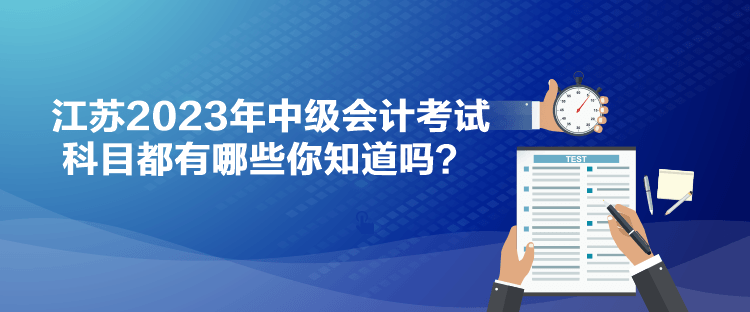 江蘇2023年中級會計考試科目都有哪些你知道嗎？
