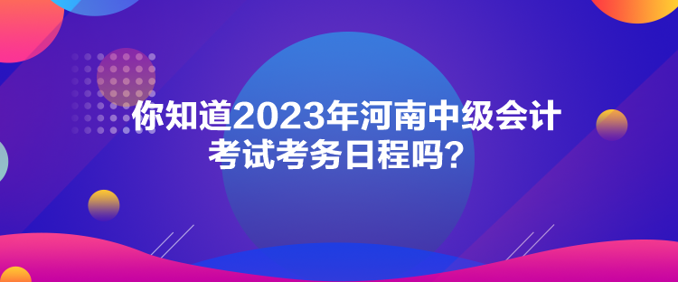 你知道2023年河南中級(jí)會(huì)計(jì)考試考務(wù)日程嗎？