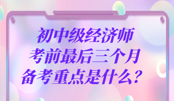 初中級(jí)經(jīng)濟(jì)師考前最后三個(gè)月 備考重點(diǎn)是什么？