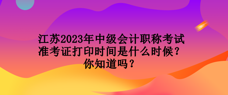 江蘇2023年中級會計職稱考試準考證打印時間是什么時候？你知道嗎？