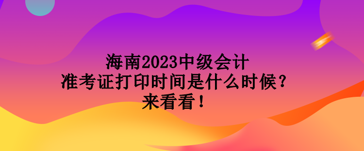 海南2023中級(jí)會(huì)計(jì)準(zhǔn)考證打印時(shí)間是什么時(shí)候？來(lái)看看！