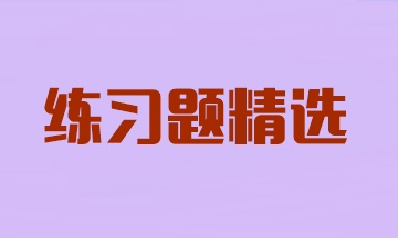 2024年注冊會(huì)計(jì)師考試《會(huì)計(jì)》練習(xí)題精選匯總