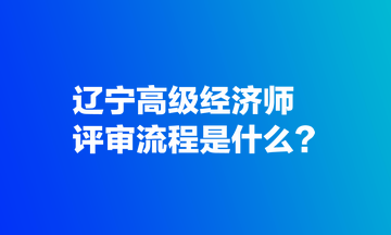 遼寧高級經(jīng)濟(jì)師評審流程是什么？