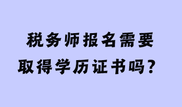 稅務(wù)師報(bào)名需要取得學(xué)歷證書嗎？