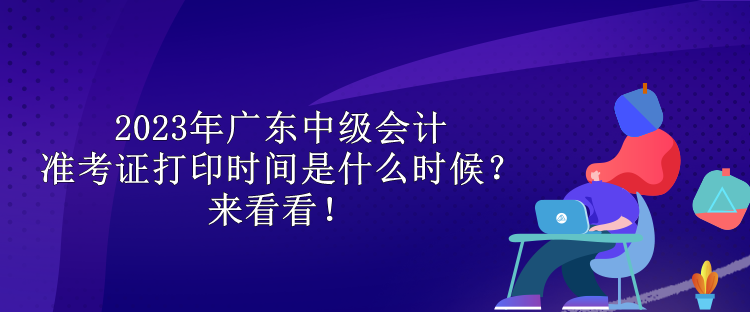2023年廣東中級(jí)會(huì)計(jì)準(zhǔn)考證打印時(shí)間是什么時(shí)候？來看看！