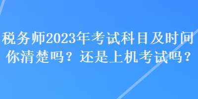稅務(wù)師2023年考試科目及時(shí)間你清楚嗎？還是上機(jī)考試嗎？