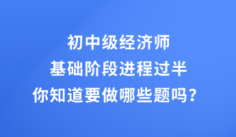 初中級經(jīng)濟(jì)師基礎(chǔ)階段進(jìn)程過半 你知道要做哪些題嗎？