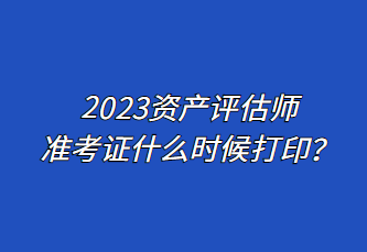 2023資產(chǎn)評(píng)估師準(zhǔn)考證什么時(shí)候打印？