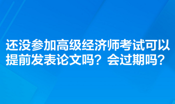 還沒參加高級經(jīng)濟師考試可以提前發(fā)表論文嗎？會過期嗎？
