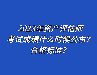2023年資產(chǎn)評(píng)估師考試成績(jī)什么時(shí)候公布？合格標(biāo)準(zhǔn)？