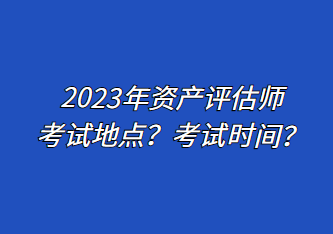 2023年資產(chǎn)評估師考試地點？考試時間？