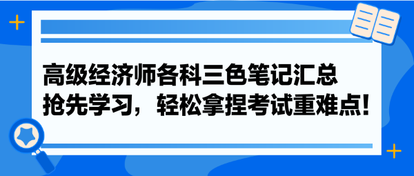 高級經(jīng)濟師各科三色筆記匯總 搶先學(xué)習(xí)，輕松拿捏考試重難點！