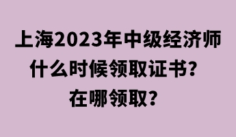 上海2023年中級(jí)經(jīng)濟(jì)師什么時(shí)候領(lǐng)取證書？在哪領(lǐng)??？