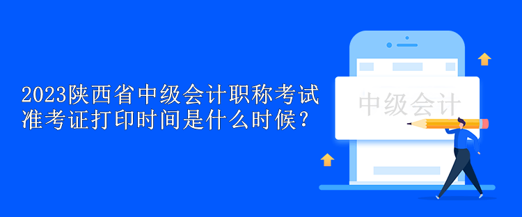 2023陜西省中級(jí)會(huì)計(jì)職稱考試準(zhǔn)考證打印時(shí)間是什么時(shí)候？