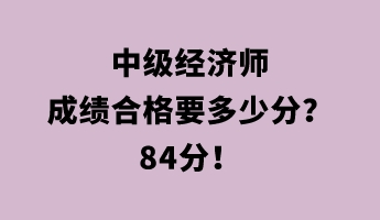 中級(jí)經(jīng)濟(jì)師成績合格要多少分？84分！