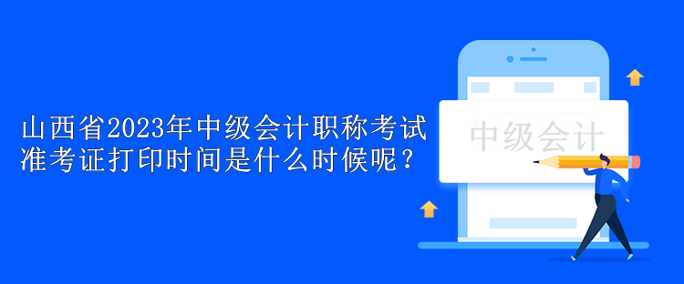 山西省2023年中級(jí)會(huì)計(jì)職稱(chēng)考試準(zhǔn)考證打印時(shí)間是什么時(shí)候呢？