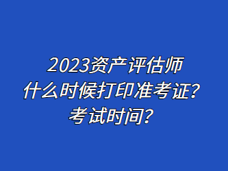 2023資產(chǎn)評估師什么時(shí)候打印準(zhǔn)考證？考試時(shí)間？