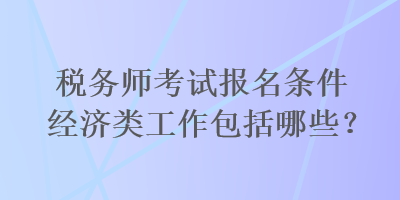 稅務師考試報名條件經濟類工作包括哪些？