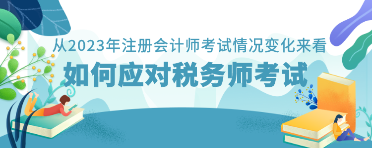 從2023年注冊會(huì)計(jì)師考試情況變化來看如何應(yīng)對(duì)稅務(wù)師考試