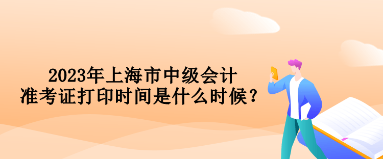 2023年上海市中級(jí)會(huì)計(jì)準(zhǔn)考證打印時(shí)間是什么時(shí)候？