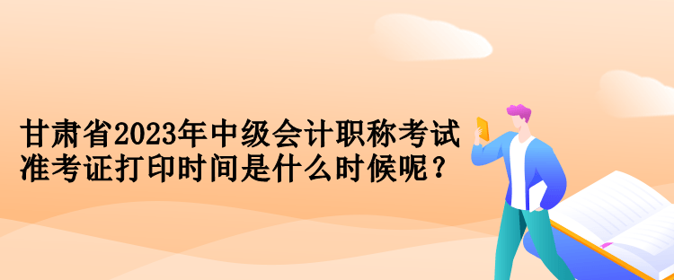 甘肅省2023年中級(jí)會(huì)計(jì)職稱考試準(zhǔn)考證打印時(shí)間是什么時(shí)候呢？