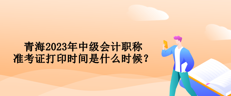 青海2023年中級(jí)會(huì)計(jì)職稱準(zhǔn)考證打印時(shí)間是什么時(shí)候？