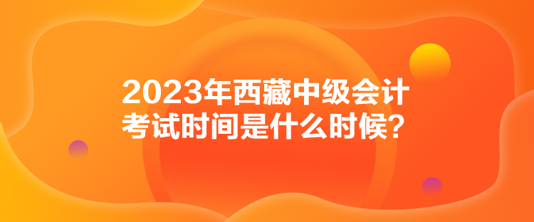2023年西藏中級會計考試時間是什么時候？