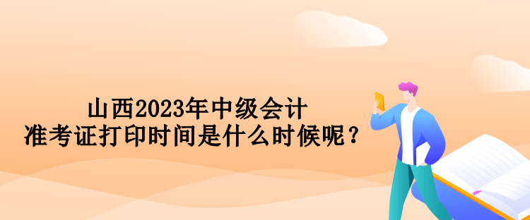 山西2023年中級會計準考證打印時間是什么時候呢？