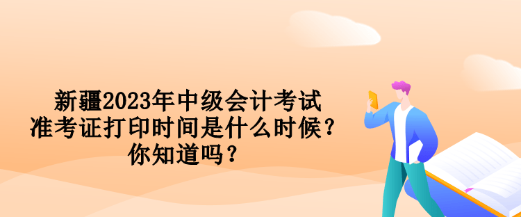 新疆2023年中級(jí)會(huì)計(jì)考試準(zhǔn)考證打印時(shí)間是什么時(shí)候？你知道嗎？
