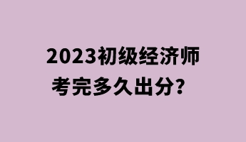 2023初級經(jīng)濟(jì)師考完多久出分？