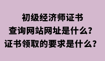 初級經(jīng)濟師證書查詢網(wǎng)站網(wǎng)址是什么？證書領(lǐng)取的要求是什么？
