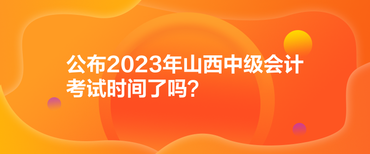 公布2023年山西中級會計考試時間了嗎？