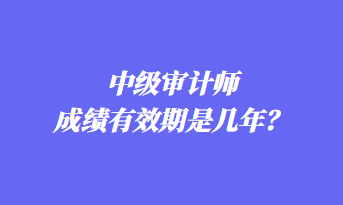 中級(jí)審計(jì)師成績(jī)有效期是幾年？