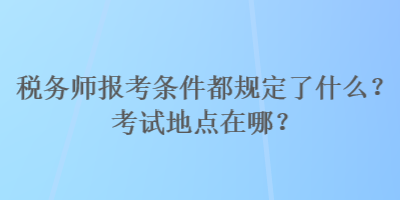 稅務師報考條件都規(guī)定了什么？考試地點在哪？