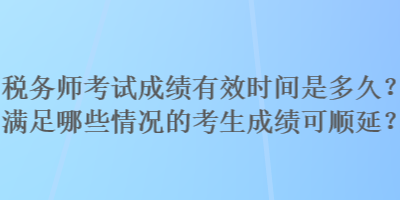 稅務(wù)師考試成績有效時間是多久？滿足哪些情況的考生成績可順延？