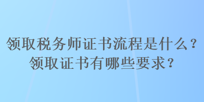 領(lǐng)取稅務(wù)師證書(shū)流程是什么？領(lǐng)取證書(shū)有哪些要求？