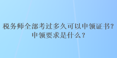 稅務(wù)師全部考過多久可以申領(lǐng)證書？申領(lǐng)要求是什么？